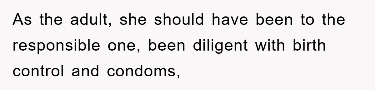 As the adult, she should have been to the responsible one, been diligent with birth control and condoms,