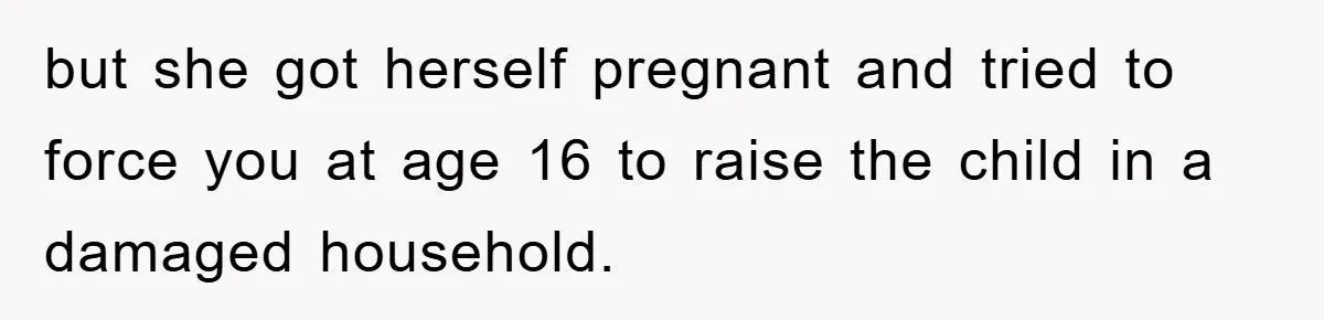 but she got herself pregnant and tried to force you at age 16 to raise the child in a damaged household.