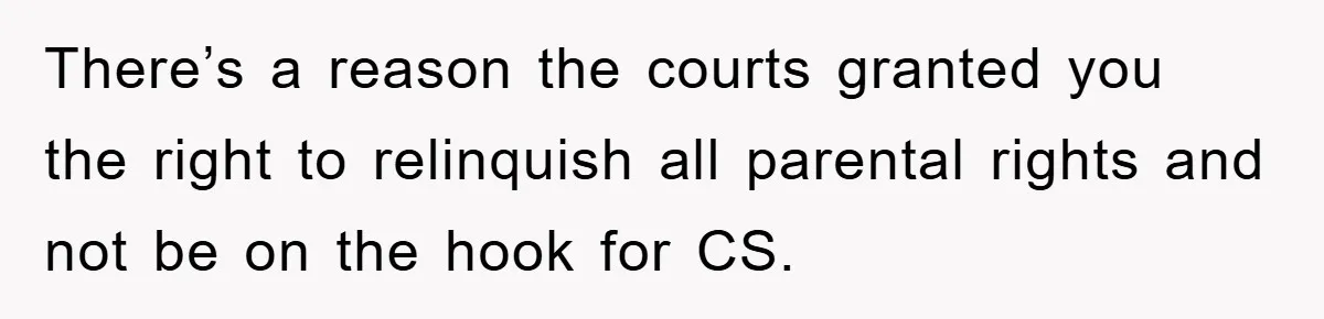 There’s a reason the courts granted you the right to relinquish all parental rights and not be on the hook for CS.