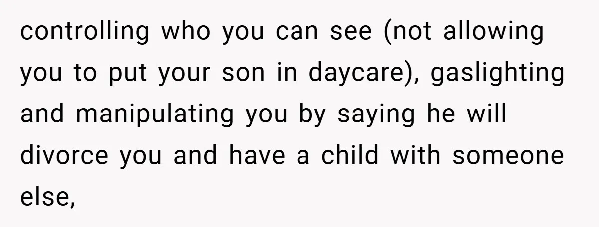 Wife Tells Husband to Leave After Explosive Fight - Then Realizes Their Newborn Might Not Be Safe With Him Around controlling who you can see (not allowing you to put your son in daycare), gaslighting and manipulating you by saying he will divorce you and have a child with someone...
