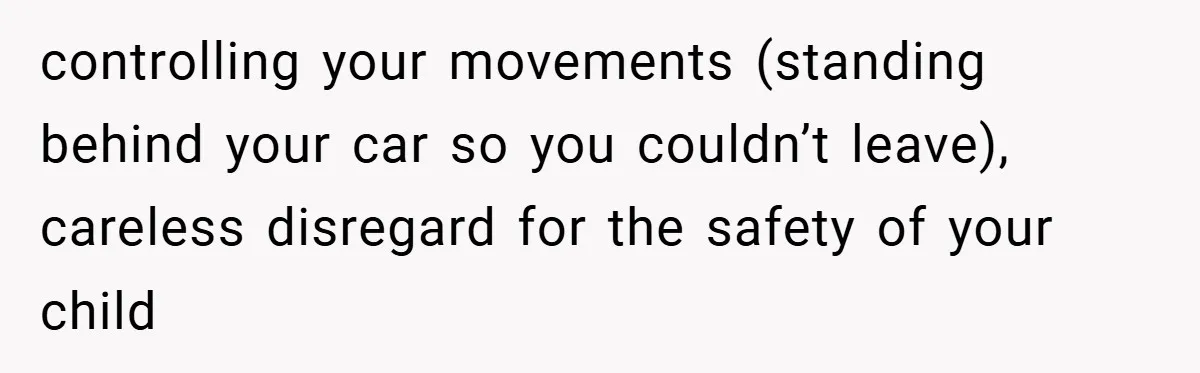 Wife Tells Husband to Leave After Explosive Fight - Then Realizes Their Newborn Might Not Be Safe With Him Around controlling your movements (standing behind your car so you couldn’t leave), careless disregard for the safety of your child