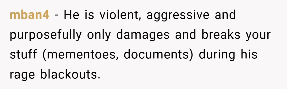 Wife Tells Husband to Leave After Explosive Fight - Then Realizes Their Newborn Might Not Be Safe With Him Around mban4 − He is violent, aggressive and purposefully only damages and breaks your stuff (mementoes, documents) during his rage blackouts.