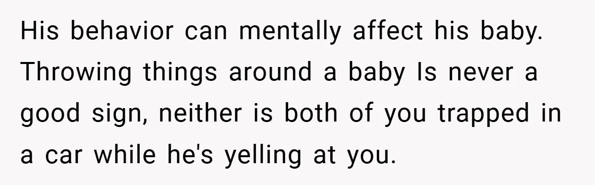 Wife Tells Husband to Leave After Explosive Fight - Then Realizes Their Newborn Might Not Be Safe With Him Around His behavior can mentally affect his baby. Throwing things around a baby Is never a good sign, neither is both of you trapped in a car while he's yelling at...