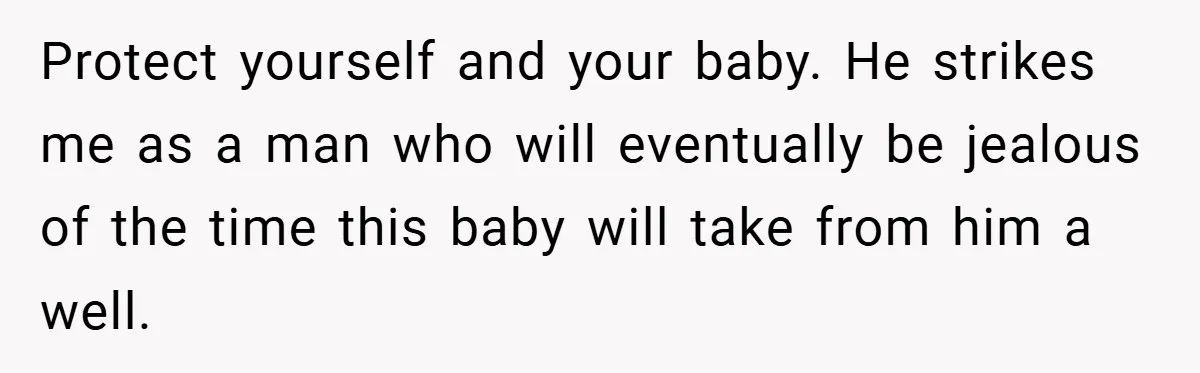 Wife Tells Husband to Leave After Explosive Fight - Then Realizes Their Newborn Might Not Be Safe With Him Around Protect yourself and your baby. He strikes me as a man who will eventually be jealous of the time this baby will take from him a well.