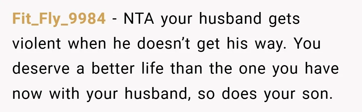 Wife Tells Husband to Leave After Explosive Fight - Then Realizes Their Newborn Might Not Be Safe With Him Around Fit_Fly_9984 − NTA your husband gets violent when he doesn’t get his way. You deserve a better life than the one you have now with your husband, so does your...