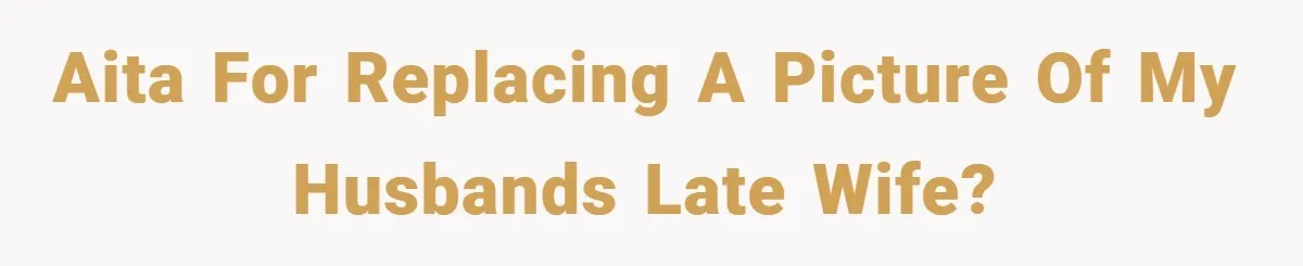 She Replaced Her Husband’s Late Wife’s Photo - Then All Hell Broke Loose When the Grieving Mother Found Out AITA for replacing a picture of my husbands late wife?