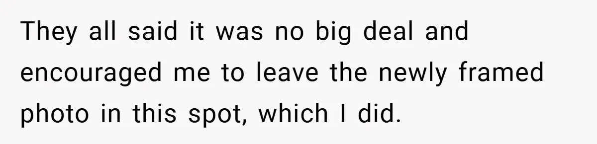 She Replaced Her Husband’s Late Wife’s Photo - Then All Hell Broke Loose When the Grieving Mother Found Out They all said it was no big deal and encouraged me to leave the newly framed photo in this spot, which I did.