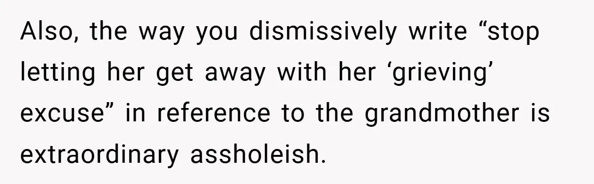 She Replaced Her Husband’s Late Wife’s Photo - Then All Hell Broke Loose When the Grieving Mother Found Out Also, the way you dismissively write “stop letting her get away with her ‘grieving’ excuse” in reference to the grandmother is extraordinary assholeish.