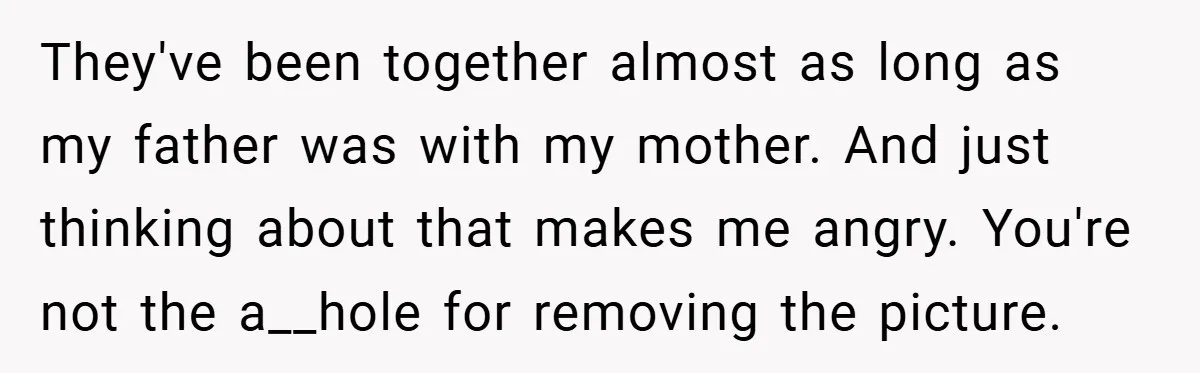 She Replaced Her Husband’s Late Wife’s Photo - Then All Hell Broke Loose When the Grieving Mother Found Out They've been together almost as long as my father was with my mother. And just thinking about that makes me angry. You're not the a__hole for removing the picture.