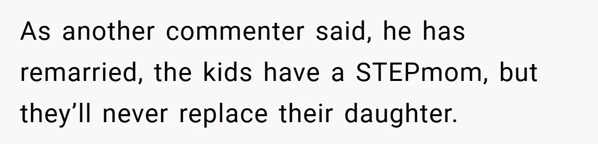She Replaced Her Husband’s Late Wife’s Photo - Then All Hell Broke Loose When the Grieving Mother Found Out As another commenter said, he has remarried, the kids have a STEPmom, but they’ll never replace their daughter.