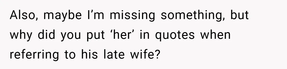 She Replaced Her Husband’s Late Wife’s Photo - Then All Hell Broke Loose When the Grieving Mother Found Out Also, maybe I’m missing something, but why did you put ‘her’ in quotes when referring to his late wife?