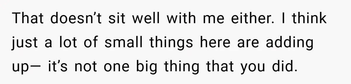 She Replaced Her Husband’s Late Wife’s Photo - Then All Hell Broke Loose When the Grieving Mother Found Out That doesn’t sit well with me either. I think just a lot of small things here are adding up— it’s not one big thing that you did.