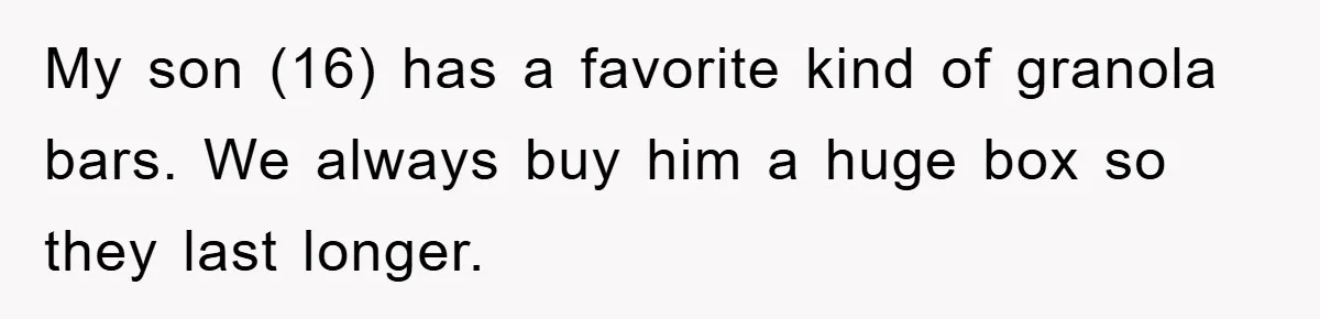 My son (16) has a favorite kind of granola bars. We always buy him a huge box so they last longer.