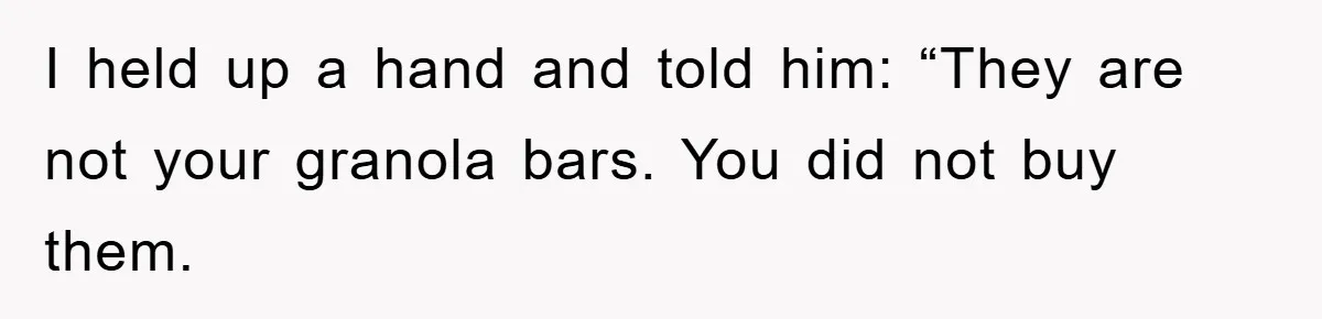 I held up a hand and told him: “They are not your granola bars. You did not buy them.