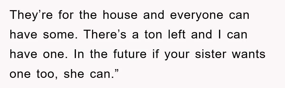 They’re for the house and everyone can have some. There’s a ton left and I can have one. In the future if your sister wants one too, she can.”