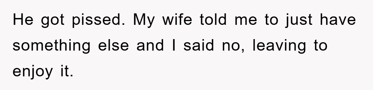 He got pissed. My wife told me to just have something else and I said no, leaving to enjoy it.