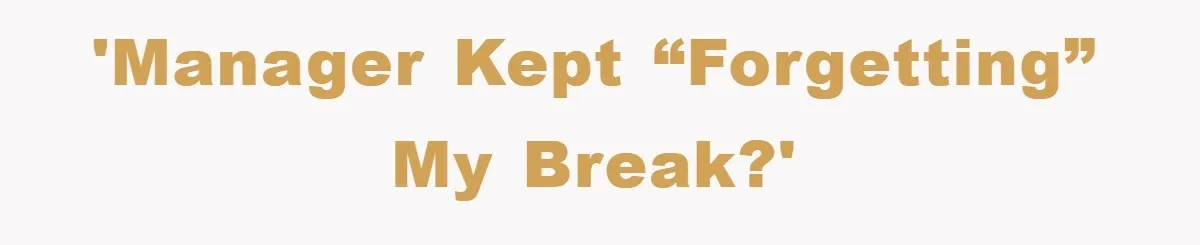 'Manager kept “forgetting” my break?'