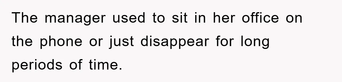 The manager used to sit in her office on the phone or just disappear for long periods of time.