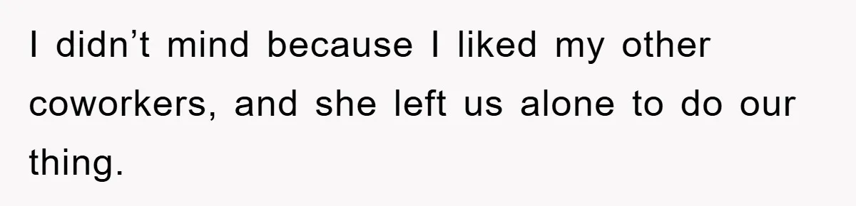 I didn’t mind because I liked my other coworkers, and she left us alone to do our thing.