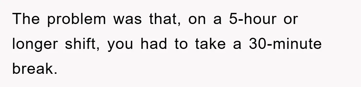 The problem was that, on a 5-hour or longer shift, you had to take a 30-minute break.