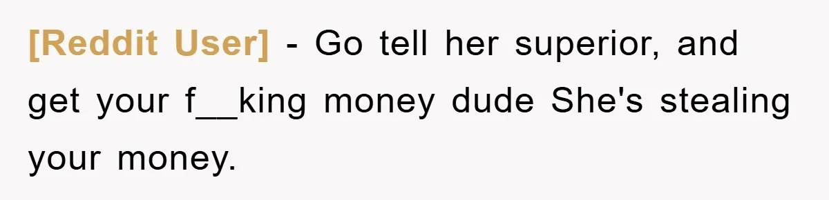 [Reddit User] − Go tell her superior, and get your f__king money dude She's stealing your money.