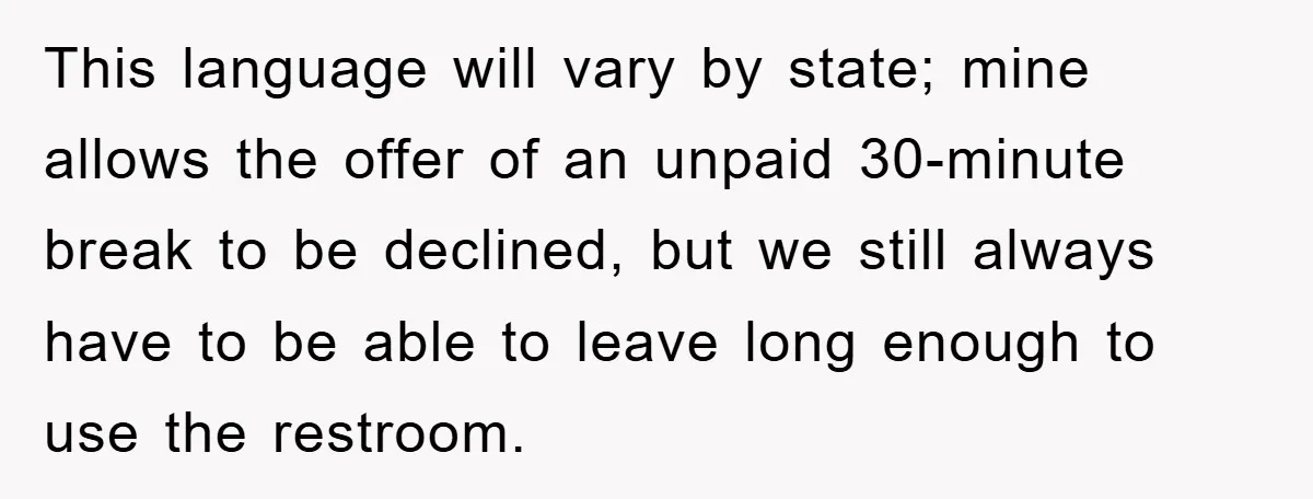 This language will vary by state; mine allows the offer of an unpaid 30-minute break to be declined, but we still always have to be able to leave long enough...