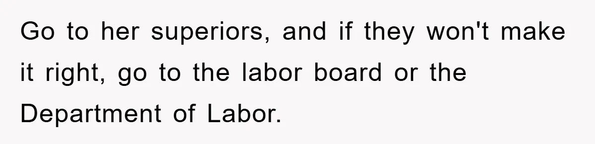 Go to her superiors, and if they won't make it right, go to the labor board or the Department of Labor.