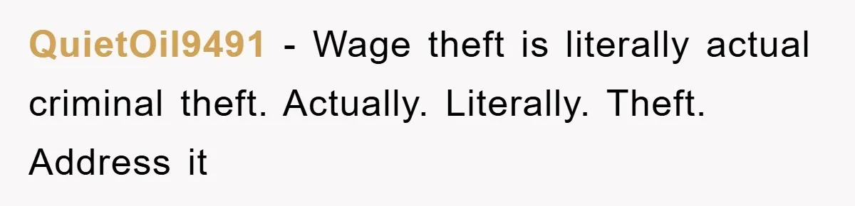 QuietOil9491 − Wage theft is literally actual criminal theft. Actually. Literally. Theft. Address it