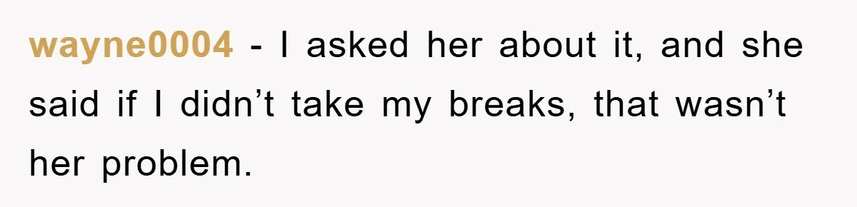 wayne0004 − I asked her about it, and she said if I didn’t take my breaks, that wasn’t her problem.