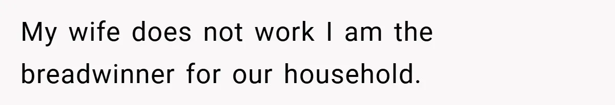 My wife does not work I am the breadwinner for our household.