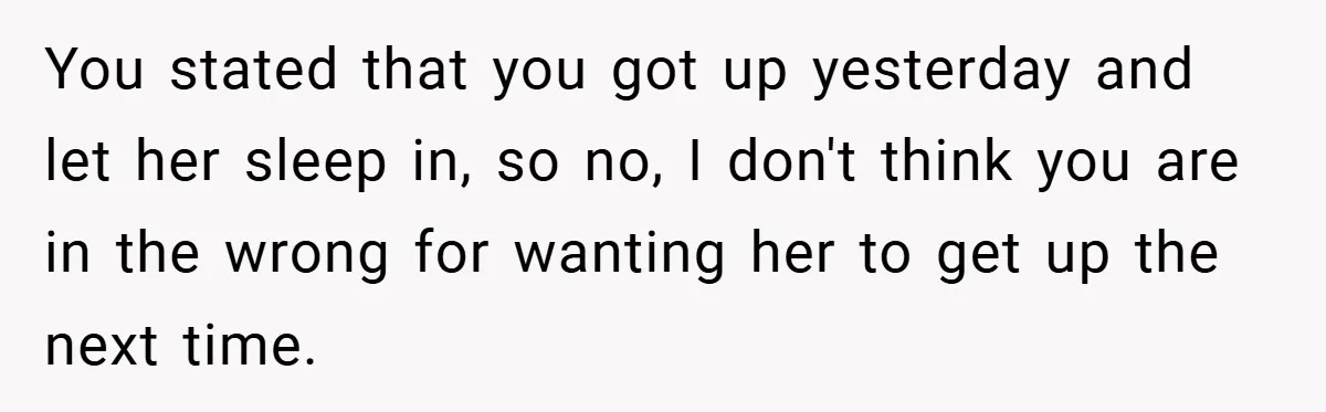 You stated that you got up yesterday and let her sleep in, so no, I don't think you are in the wrong for wanting her to get up the next...