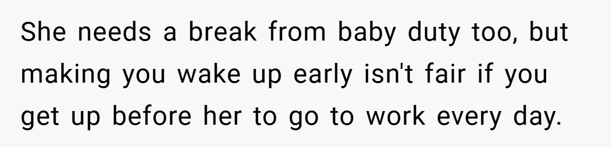 She needs a break from baby duty too, but making you wake up early isn't fair if you get up before her to go to work every day.