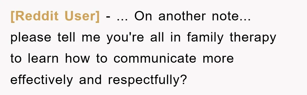 [Reddit User] − ... On another note... please tell me you're all in family therapy to learn how to communicate more effectively and respectfully?