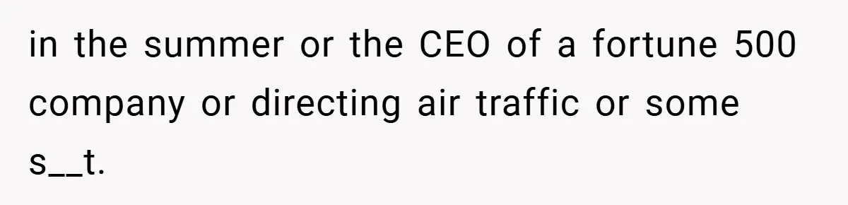 in the summer or the CEO of a fortune 500 company or directing air traffic or some s__t.