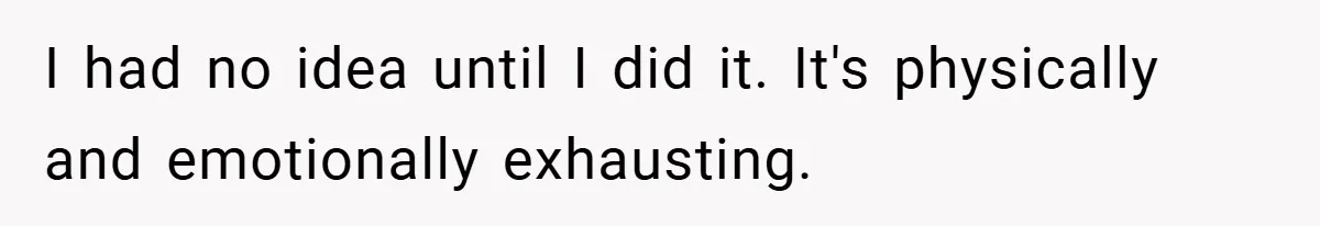 I had no idea until I did it. It's physically and emotionally exhausting.
