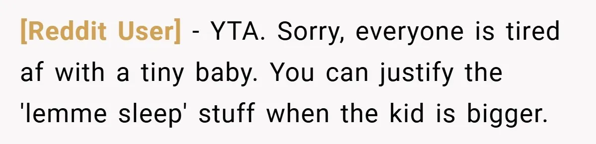 [Reddit User] − YTA. Sorry, everyone is tired af with a tiny baby. You can justify the 'lemme sleep' stuff when the kid is bigger.