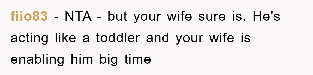 fiio83 − NTA - but your wife sure is. He's acting like a toddler and your wife is enabling him big time