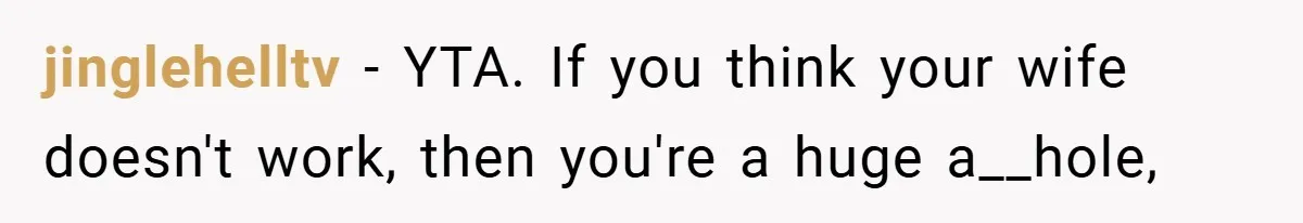 jinglehelltv − YTA. If you think your wife doesn't work, then you're a huge a__hole,