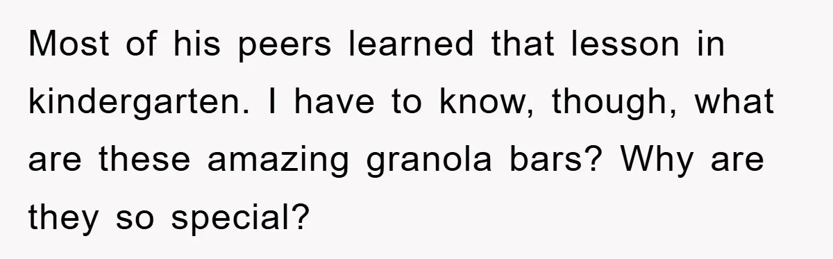Most of his peers learned that lesson in kindergarten. I have to know, though, what are these amazing granola bars? Why are they so special?