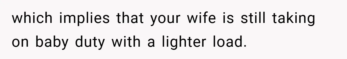 which implies that your wife is still taking on baby duty with a lighter load.
