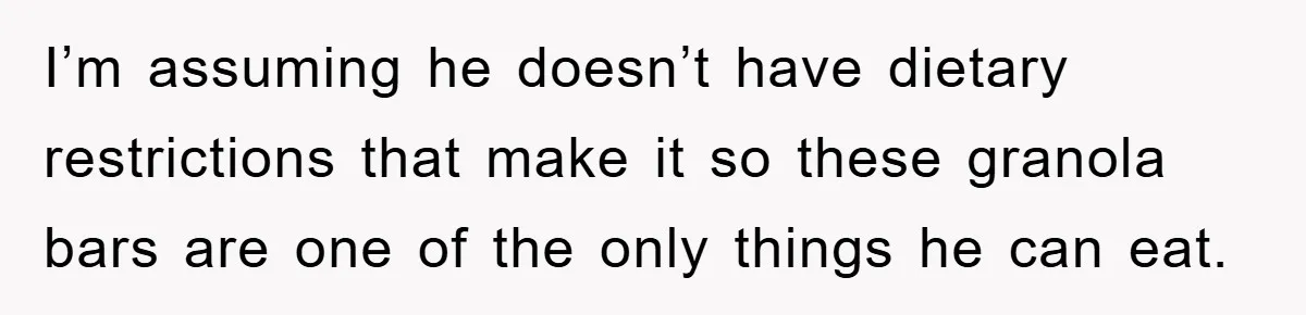 I’m assuming he doesn’t have dietary restrictions that make it so these granola bars are one of the only things he can eat.