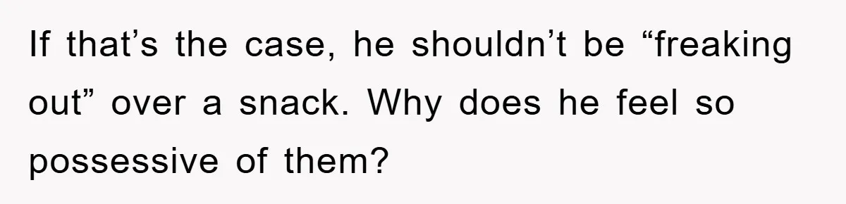 If that’s the case, he shouldn’t be “freaking out” over a snack. Why does he feel so possessive of them?