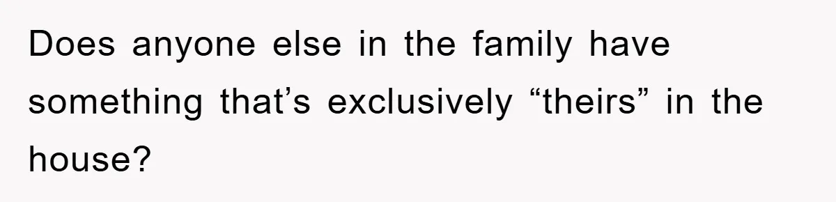 Does anyone else in the family have something that’s exclusively “theirs” in the house?