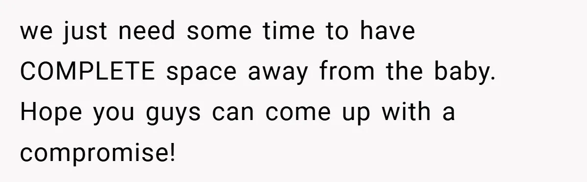 we just need some time to have COMPLETE space away from the baby. Hope you guys can come up with a compromise!
