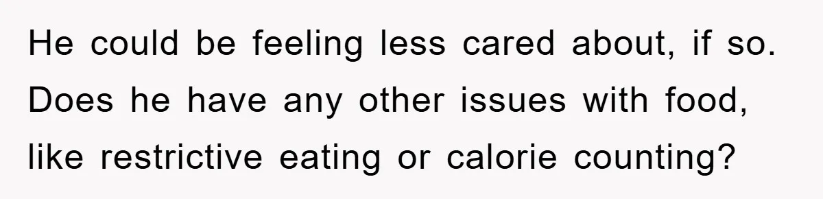 He could be feeling less cared about, if so. Does he have any other issues with food, like restrictive eating or calorie counting?