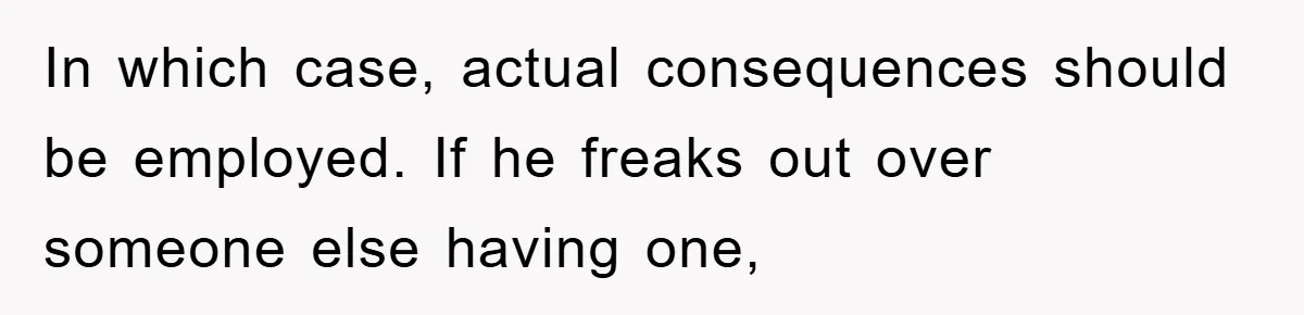 In which case, actual consequences should be employed. If he freaks out over someone else having one,