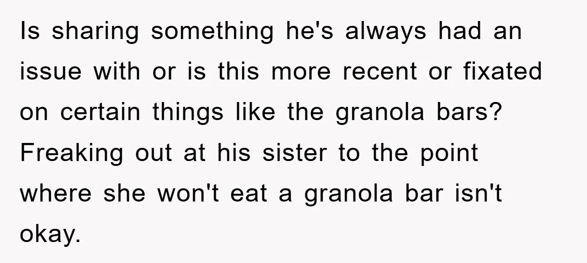 Is sharing something he's always had an issue with or is this more recent or fixated on certain things like the granola bars? Freaking out at his sister to the...