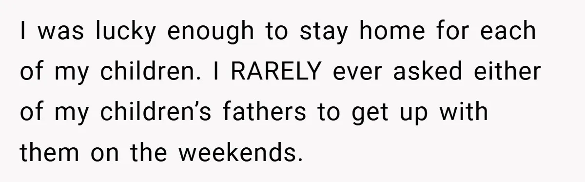 I was lucky enough to stay home for each of my children. I RARELY ever asked either of my children’s fathers to get up with them on the weekends.