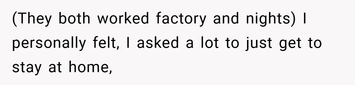 (They both worked factory and nights) I personally felt, I asked a lot to just get to stay at home,
