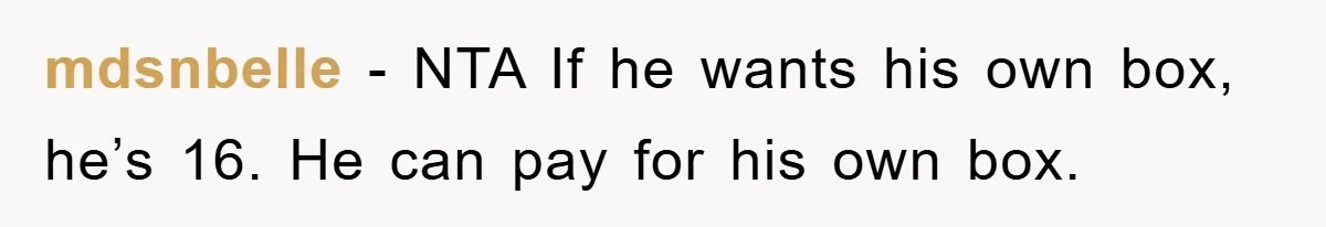 mdsnbelle − NTA If he wants his own box, he’s 16. He can pay for his own box.